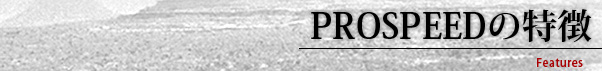 PROSPEEDの特徴 Features