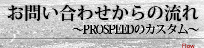 お問い合わせからの流れ～PROSPEEDのカスタム～